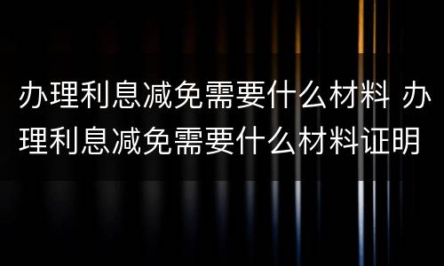 办理利息减免需要什么材料 办理利息减免需要什么材料证明