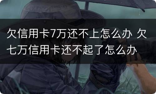 欠信用卡7万还不上怎么办 欠七万信用卡还不起了怎么办