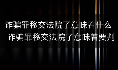 诈骗罪移交法院了意味着什么 诈骗罪移交法院了意味着要判刑了吗