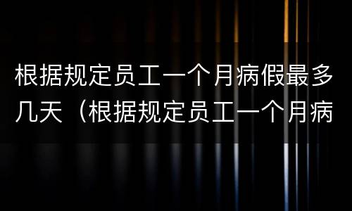 根据规定员工一个月病假最多几天（根据规定员工一个月病假最多几天）