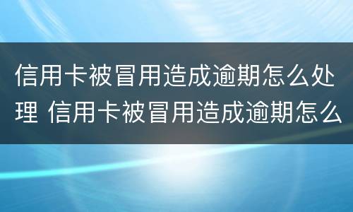 信用卡被冒用造成逾期怎么处理 信用卡被冒用造成逾期怎么处理最有效