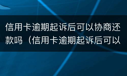 信用卡逾期起诉后可以协商还款吗（信用卡逾期起诉后可以协商还款吗?）