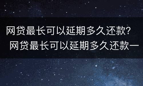 网贷最长可以延期多久还款？ 网贷最长可以延期多久还款一次