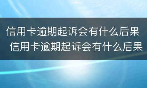 信用卡逾期起诉会有什么后果 信用卡逾期起诉会有什么后果吗