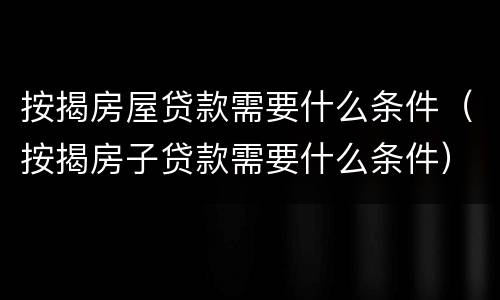 按揭房屋贷款需要什么条件（按揭房子贷款需要什么条件）