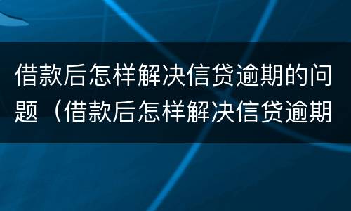 借款后怎样解决信贷逾期的问题（借款后怎样解决信贷逾期的问题视频）