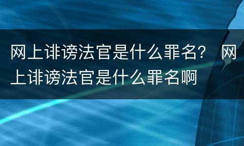 网上诽谤法官是什么罪名？ 网上诽谤法官是什么罪名啊