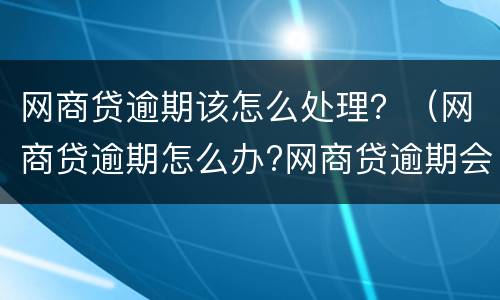 网商贷逾期该怎么处理？（网商贷逾期怎么办?网商贷逾期会被起诉吗）