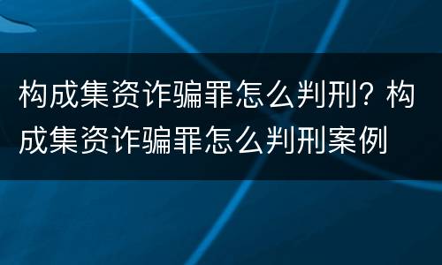 构成集资诈骗罪怎么判刑? 构成集资诈骗罪怎么判刑案例