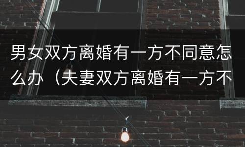 男女双方离婚有一方不同意怎么办（夫妻双方离婚有一方不同意怎么办）