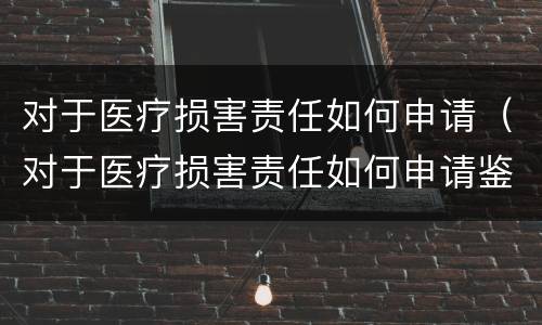 对于医疗损害责任如何申请（对于医疗损害责任如何申请鉴定）