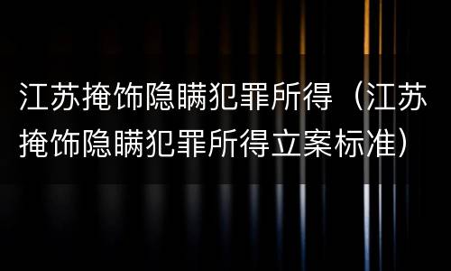 江苏掩饰隐瞒犯罪所得（江苏掩饰隐瞒犯罪所得立案标准）
