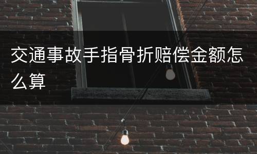 交通事故手指骨折赔偿金额怎么算