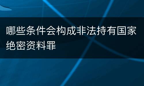 哪些条件会构成非法持有国家绝密资料罪