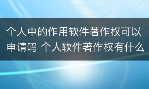 个人中的作用软件著作权可以申请吗 个人软件著作权有什么用