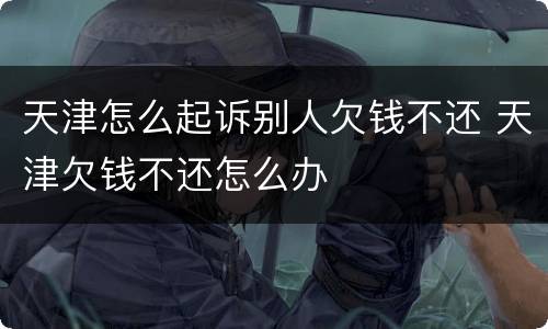 天津怎么起诉别人欠钱不还 天津欠钱不还怎么办