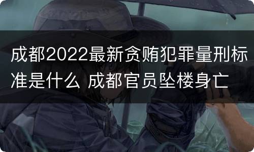 成都2022最新贪贿犯罪量刑标准是什么 成都官员坠楼身亡