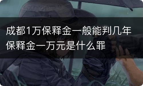 成都1万保释金一般能判几年 保释金一万元是什么罪