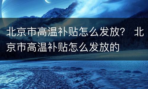 北京市高温补贴怎么发放？ 北京市高温补贴怎么发放的