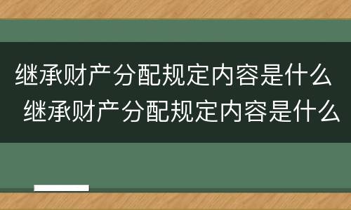 继承财产分配规定内容是什么 继承财产分配规定内容是什么呢