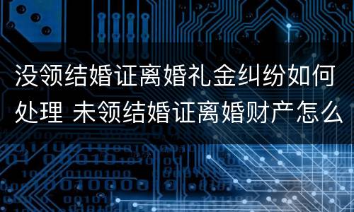 没领结婚证离婚礼金纠纷如何处理 未领结婚证离婚财产怎么分配