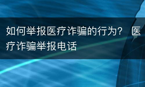 如何举报医疗诈骗的行为？ 医疗诈骗举报电话