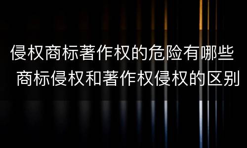 侵权商标著作权的危险有哪些 商标侵权和著作权侵权的区别