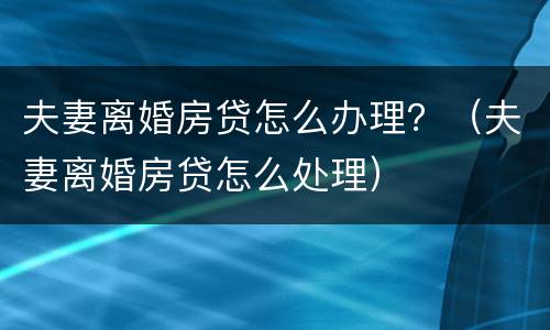 夫妻离婚房贷怎么办理？（夫妻离婚房贷怎么处理）