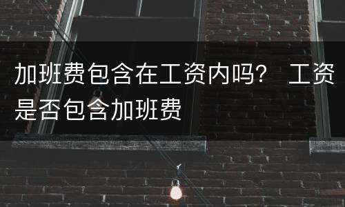 加班费包含在工资内吗？ 工资是否包含加班费