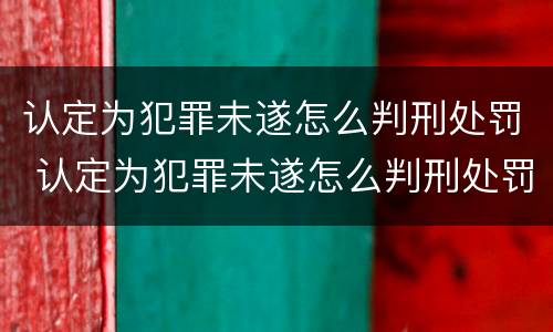 认定为犯罪未遂怎么判刑处罚 认定为犯罪未遂怎么判刑处罚依据