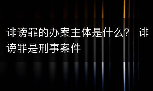 诽谤罪的办案主体是什么？ 诽谤罪是刑事案件