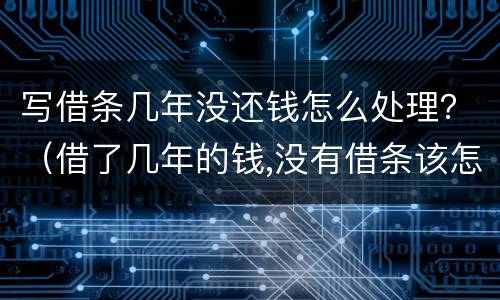 写借条几年没还钱怎么处理？（借了几年的钱,没有借条该怎么办）