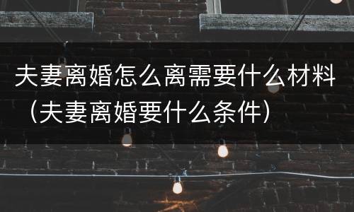 夫妻离婚怎么离需要什么材料（夫妻离婚要什么条件）
