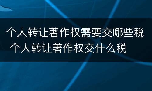 个人转让著作权需要交哪些税 个人转让著作权交什么税