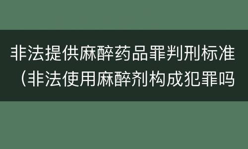 非法提供麻醉药品罪判刑标准（非法使用麻醉剂构成犯罪吗）