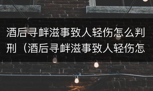 酒后寻衅滋事致人轻伤怎么判刑（酒后寻衅滋事致人轻伤怎么判刑的）