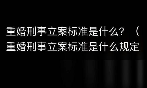 重婚刑事立案标准是什么？（重婚刑事立案标准是什么规定）