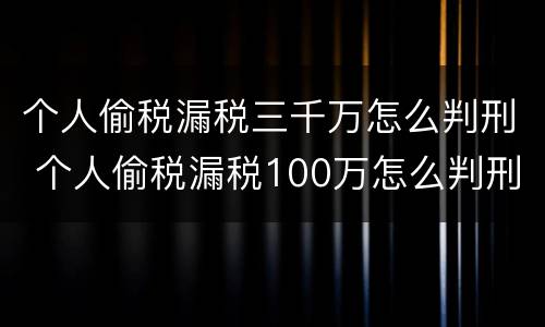 个人偷税漏税三千万怎么判刑 个人偷税漏税100万怎么判刑