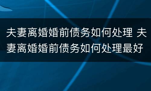 夫妻离婚婚前债务如何处理 夫妻离婚婚前债务如何处理最好