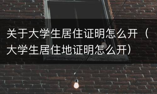 关于大学生居住证明怎么开（大学生居住地证明怎么开）