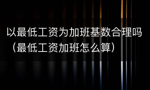以最低工资为加班基数合理吗（最低工资加班怎么算）