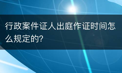 行政案件证人出庭作证时间怎么规定的？