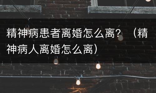 精神病患者离婚怎么离？（精神病人离婚怎么离）