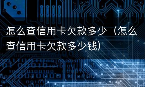 怎么查信用卡欠款多少（怎么查信用卡欠款多少钱）