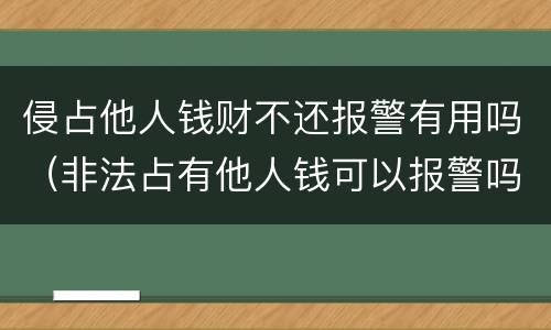 侵占他人钱财不还报警有用吗（非法占有他人钱可以报警吗）