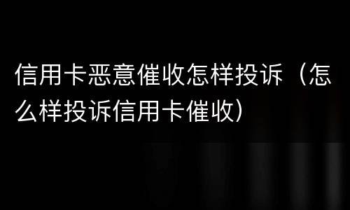 信用卡恶意催收怎样投诉（怎么样投诉信用卡催收）