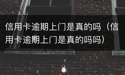 信用卡逾期上门是真的吗（信用卡逾期上门是真的吗吗）