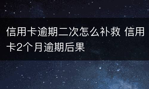 信用卡逾期二次怎么补救 信用卡2个月逾期后果