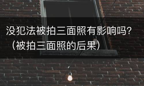 没犯法被拍三面照有影响吗？（被拍三面照的后果）