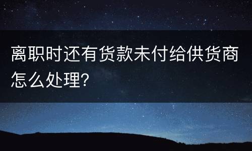 离职时还有货款未付给供货商怎么处理？
